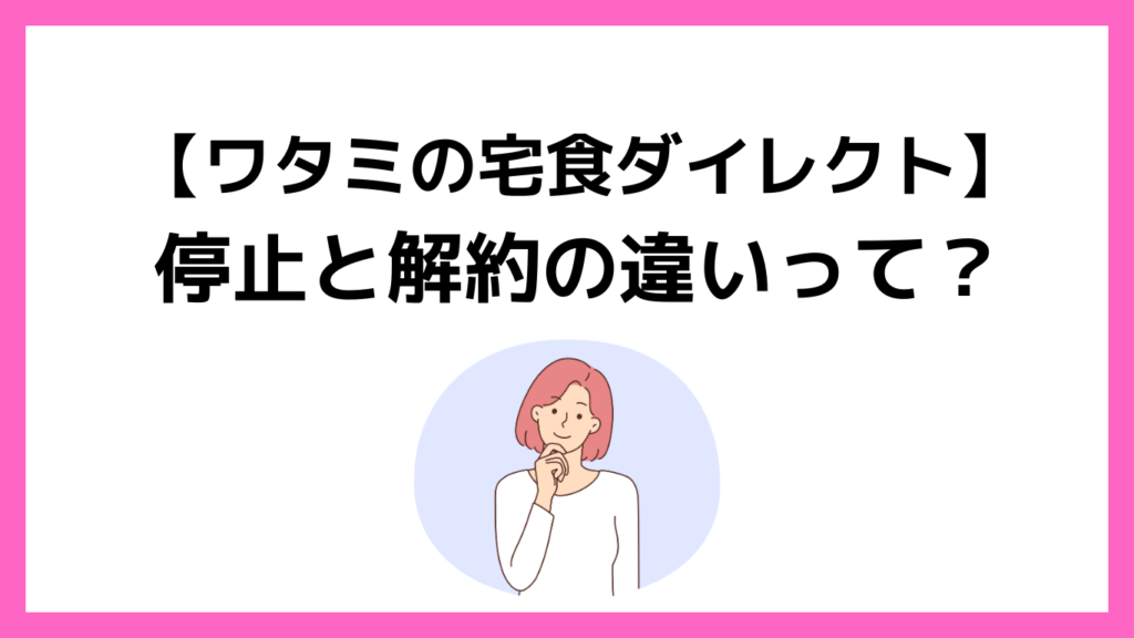 ワタミの宅食ダイレクトの解約と停止の違いって？と首を傾げる人